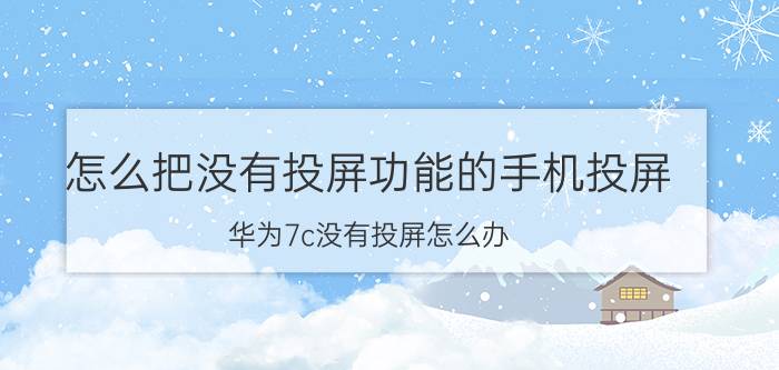 怎么把没有投屏功能的手机投屏 华为7c没有投屏怎么办？